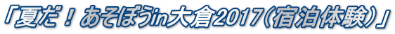 「夏だ!あそぼうin大倉2017(宿泊体験)」