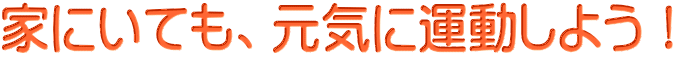 家にいても、元気に運動しよう！
