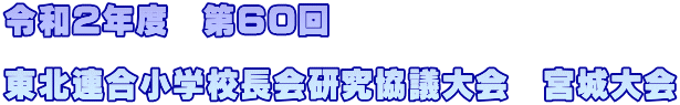 令和2年度　第60回　  東北連合小学校長会研究協議大会　宮城大会