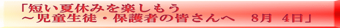 「短い夏休みを楽しもう ～児童生徒・保護者の皆さんへ　8月 4日」