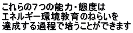 これらの７つの能力・態度は エネルギー環境教育のねらいを 達成する過程で培うことができます