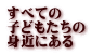 すべての 子どもたちの 身近にある