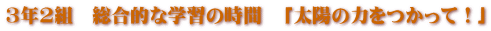 3年2組　総合的な学習の時間　「太陽の力をつかって！」