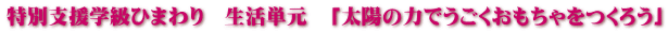 特別支援学級ひまわり　生活単元　「太陽の力でうごくおもちゃをつくろう」 