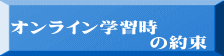 オンライン学習時 　　　　　　　の約束