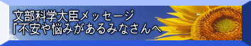 文部科学大臣メッセージ 「不安や悩みがあるみなさんへ