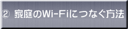 ② 家庭のWi-Fiにつなぐ方法
