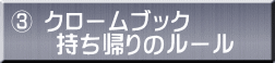 ③ クロームブック 　　持ち帰りのルール