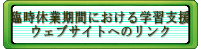  臨時休業期間における学習支援  ウェブサイトへのリンク